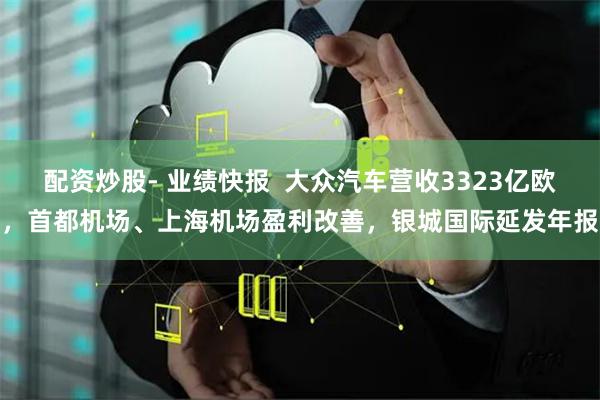 配资炒股- 业绩快报  大众汽车营收3323亿欧，首都机场、上海机场盈利改善，银城国际延发年报