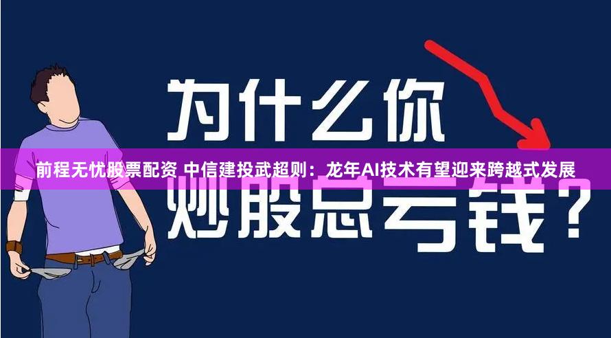 前程无忧股票配资 中信建投武超则：龙年AI技术有望迎来跨越式发展