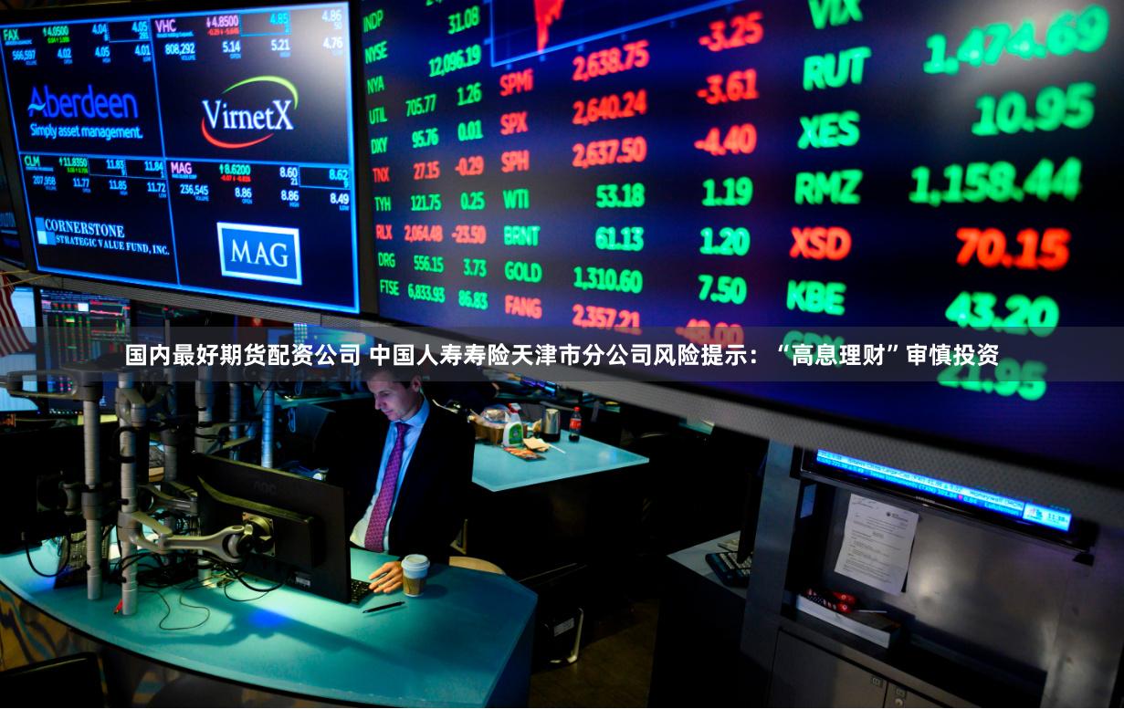 国内最好期货配资公司 中国人寿寿险天津市分公司风险提示：“高息理财”审慎投资