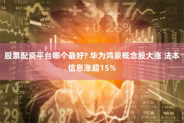 股票配资平台哪个最好? 华为鸿蒙概念股大涨 法本信息涨超15%