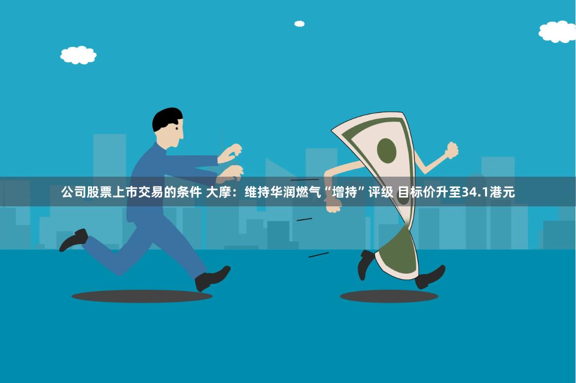 公司股票上市交易的条件 大摩：维持华润燃气“增持”评级 目标价升至34.1港元