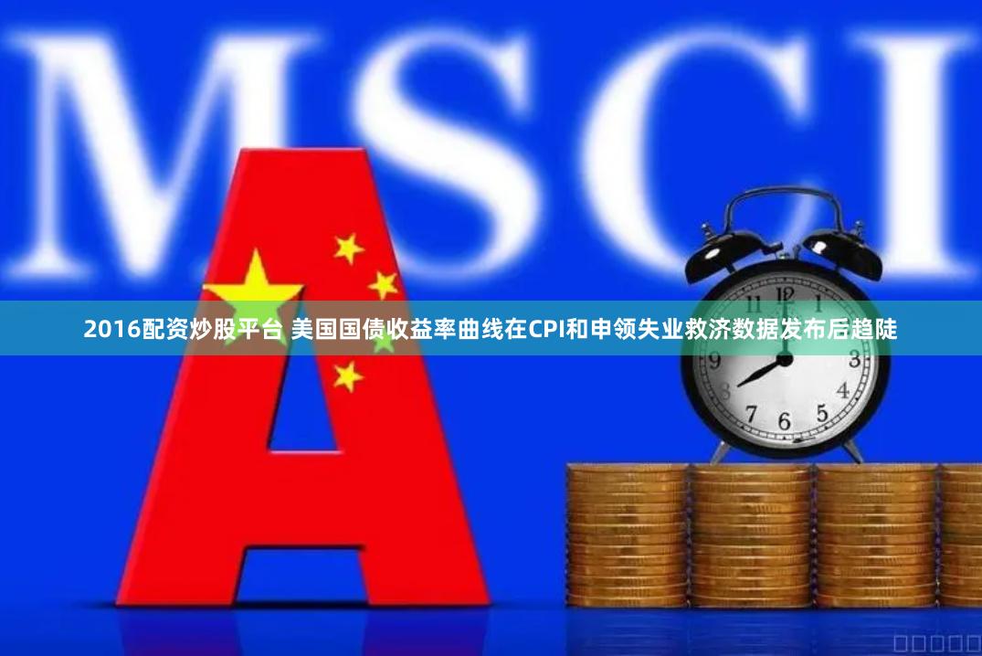 2016配资炒股平台 美国国债收益率曲线在CPI和申领失业救济数据发布后趋陡