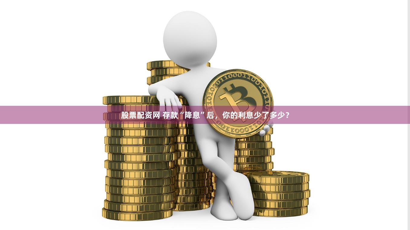 股票配资网 存款“降息”后，你的利息少了多少？