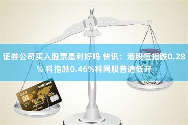证券公司买入股票是利好吗 快讯：港股恒指跌0.28% 科指跌0.46%科网股普遍低开