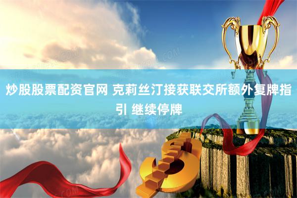 炒股股票配资官网 克莉丝汀接获联交所额外复牌指引 继续停牌