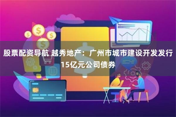 股票配资导航 越秀地产：广州市城市建设开发发行15亿元公司债券