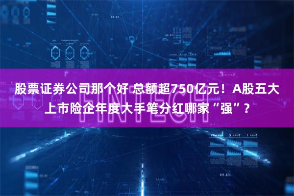 股票证券公司那个好 总额超750亿元！A股五大上市险企年度大手笔分红哪家“强”？