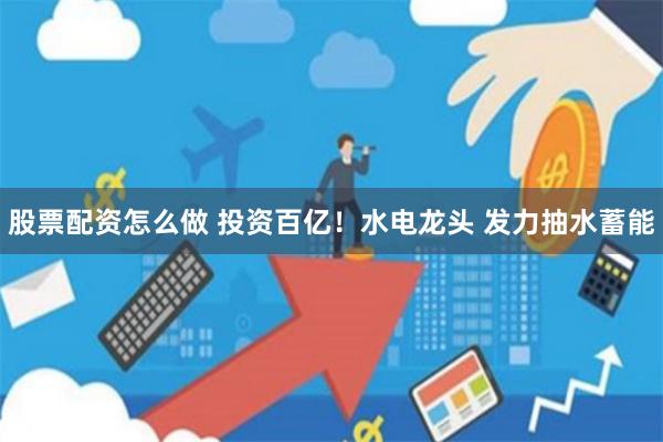 股票配资怎么做 投资百亿！水电龙头 发力抽水蓄能