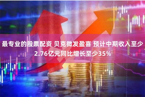 最专业的股票配资 贝克微发盈喜 预计中期收入至少2.76亿元同比增长至少35%