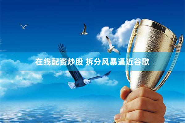 在线配资炒股 拆分风暴逼近谷歌