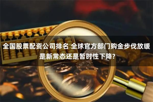 全国股票配资公司排名 全球官方部门购金步伐放缓 是新常态还是暂时性下降?