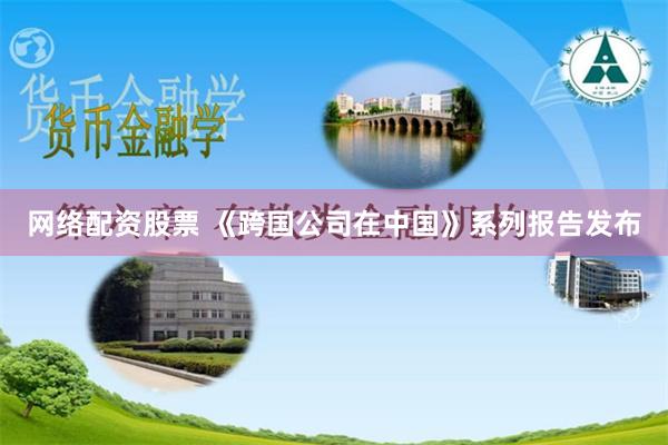 网络配资股票 《跨国公司在中国》系列报告发布