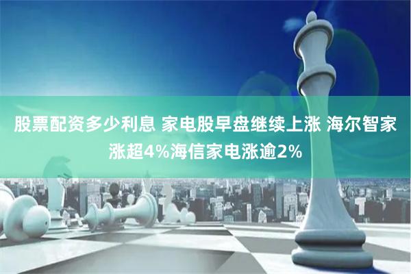 股票配资多少利息 家电股早盘继续上涨 海尔智家涨超4%海信家电涨逾2%