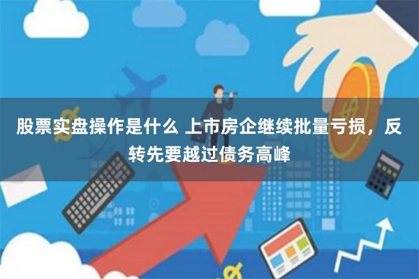 股票实盘操作是什么 上市房企继续批量亏损，反转先要越过债务高峰
