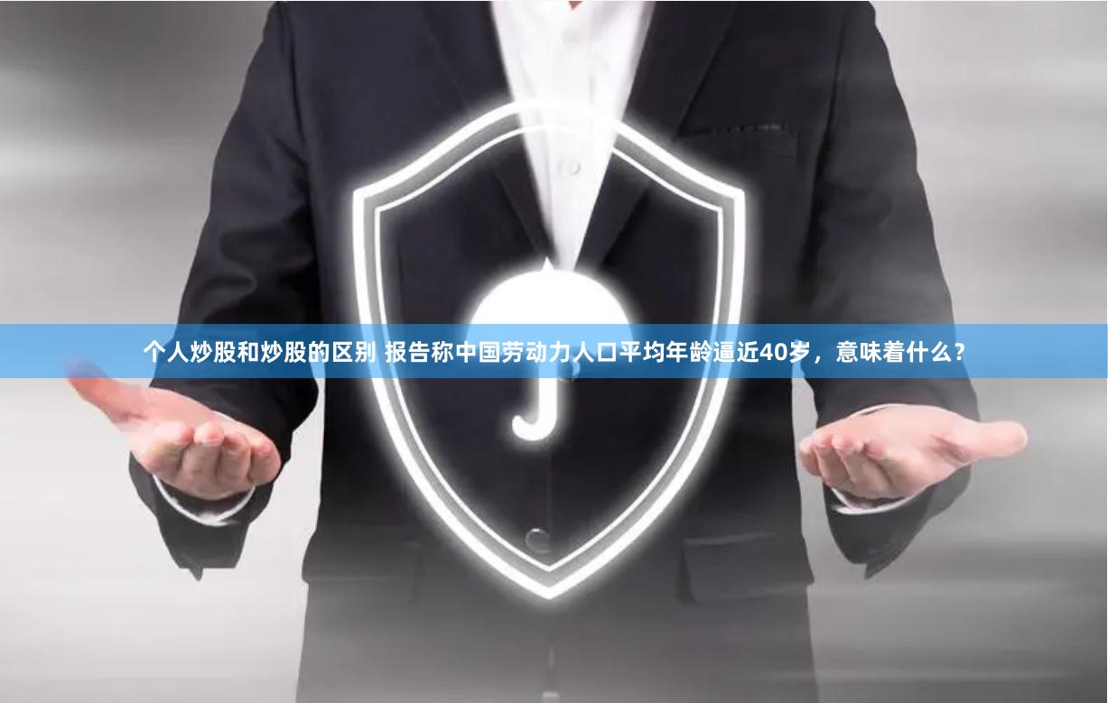个人炒股和炒股的区别 报告称中国劳动力人口平均年龄逼近40岁，意味着什么？