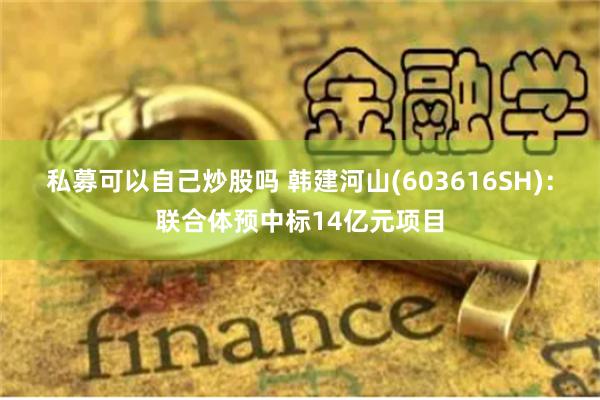 私募可以自己炒股吗 韩建河山(603616SH)：联合体预中标14亿元项目