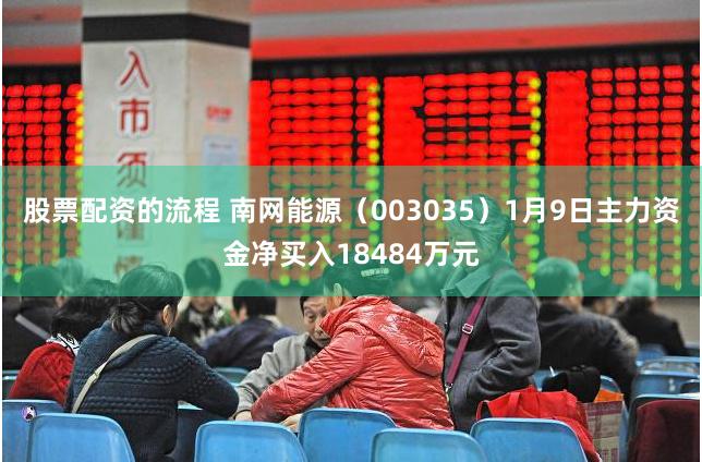 股票配资的流程 南网能源（003035）1月9日主力资金净买入18484万元