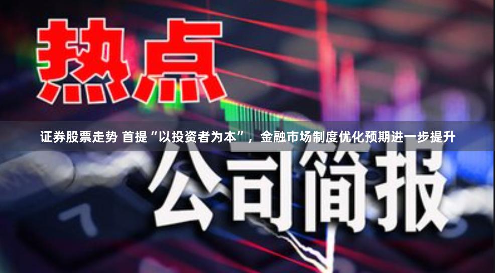 证券股票走势 首提“以投资者为本”，金融市场制度优化预期进一步提升