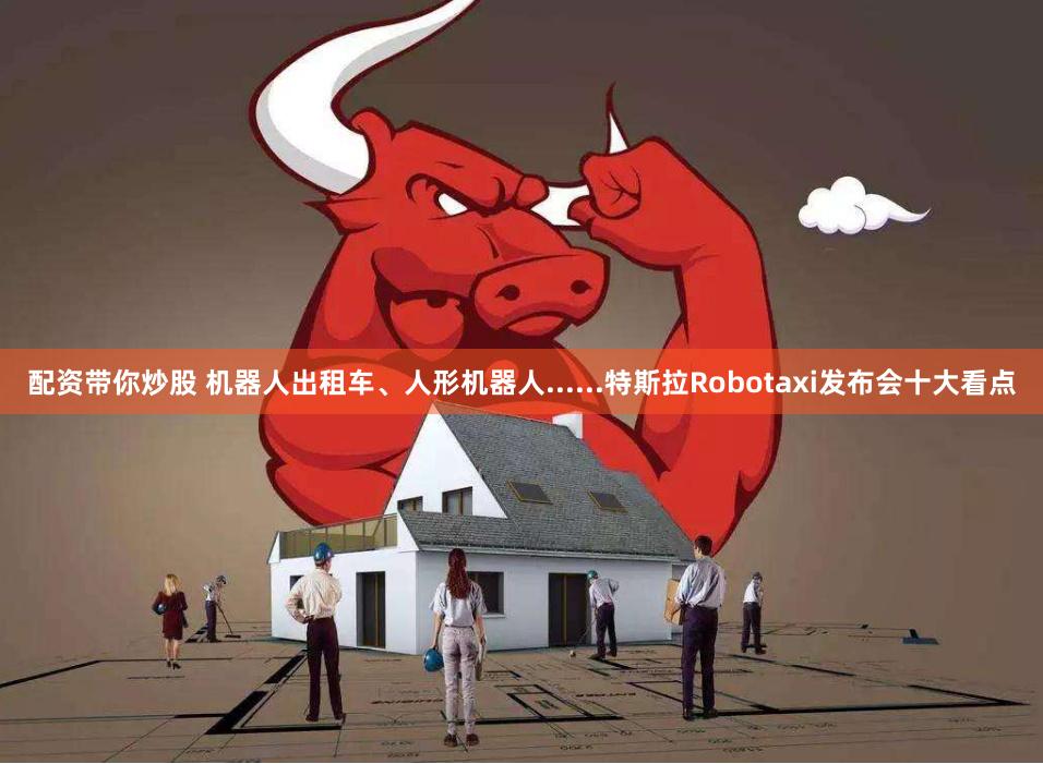 配资带你炒股 机器人出租车、人形机器人......特斯拉Robotaxi发布会十大看点
