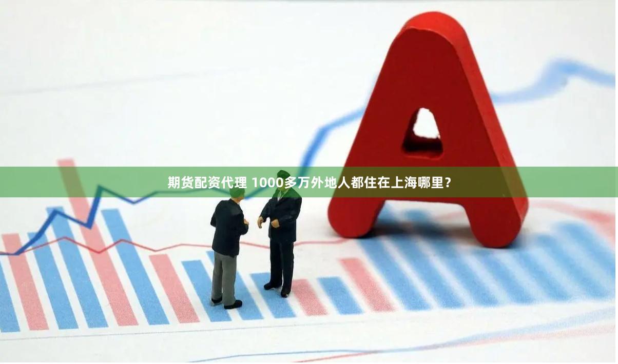 期货配资代理 1000多万外地人都住在上海哪里？