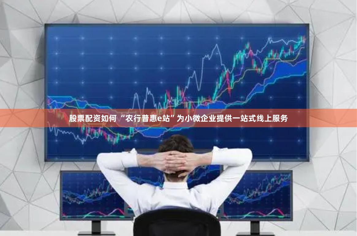 股票配资如何 “农行普惠e站”为小微企业提供一站式线上服务