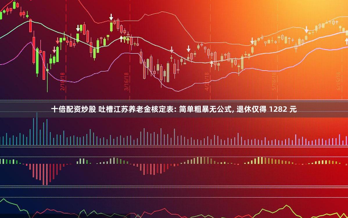 十倍配资炒股 吐槽江苏养老金核定表: 简单粗暴无公式, 退休仅得 1282 元