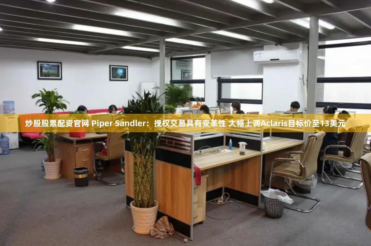 炒股股票配资官网 Piper Sandler：授权交易具有变革性 大幅上调Aclaris目标价至13美元