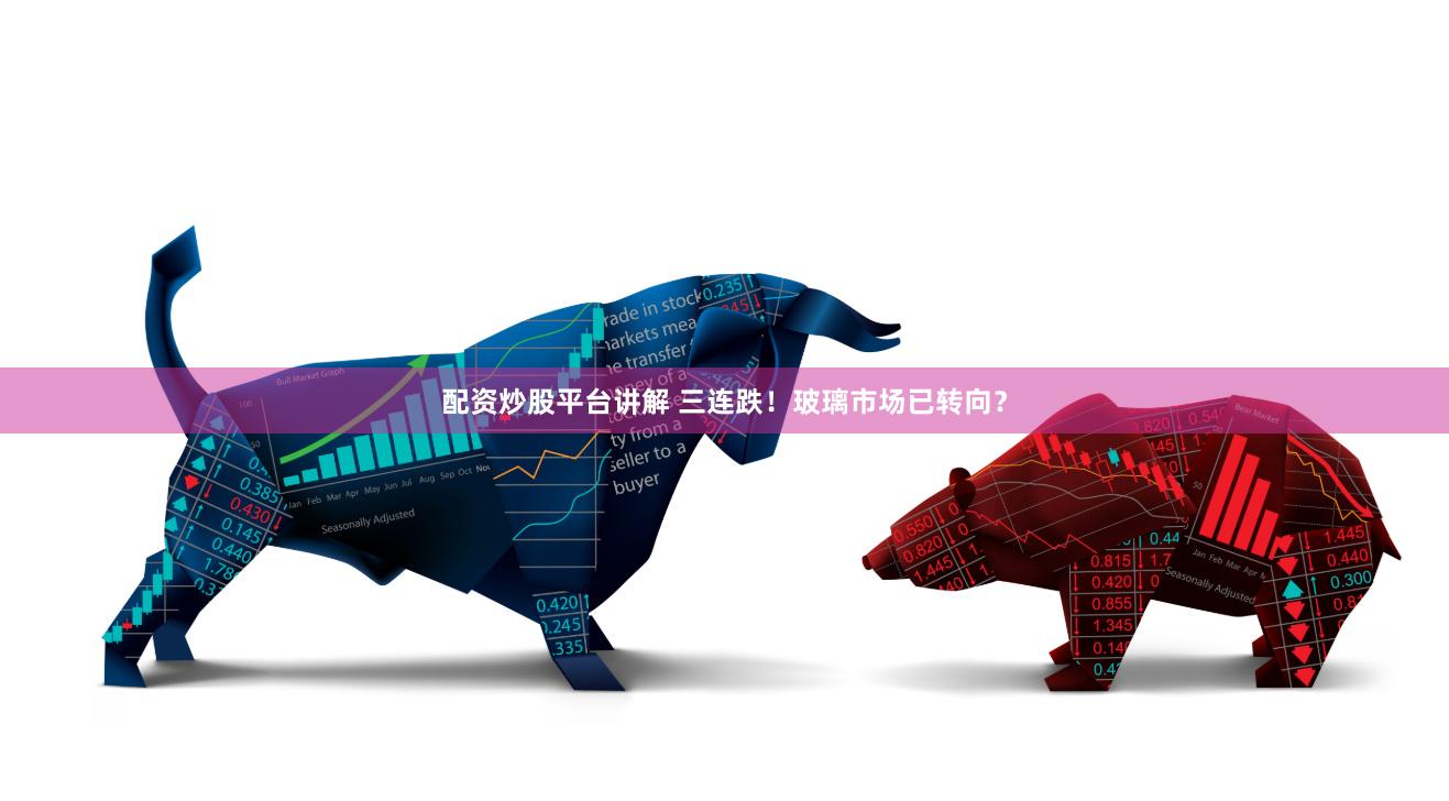 配资炒股平台讲解 三连跌！玻璃市场已转向？
