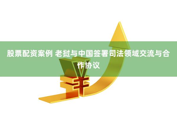 股票配资案例 老挝与中国签署司法领域交流与合作协议