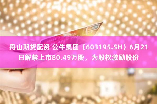 舟山期货配资 公牛集团（603195.SH）6月21日解禁上市80.49万股，为股权激励股份