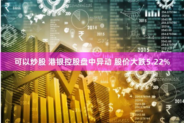 可以炒股 港银控股盘中异动 股价大跌5.22%