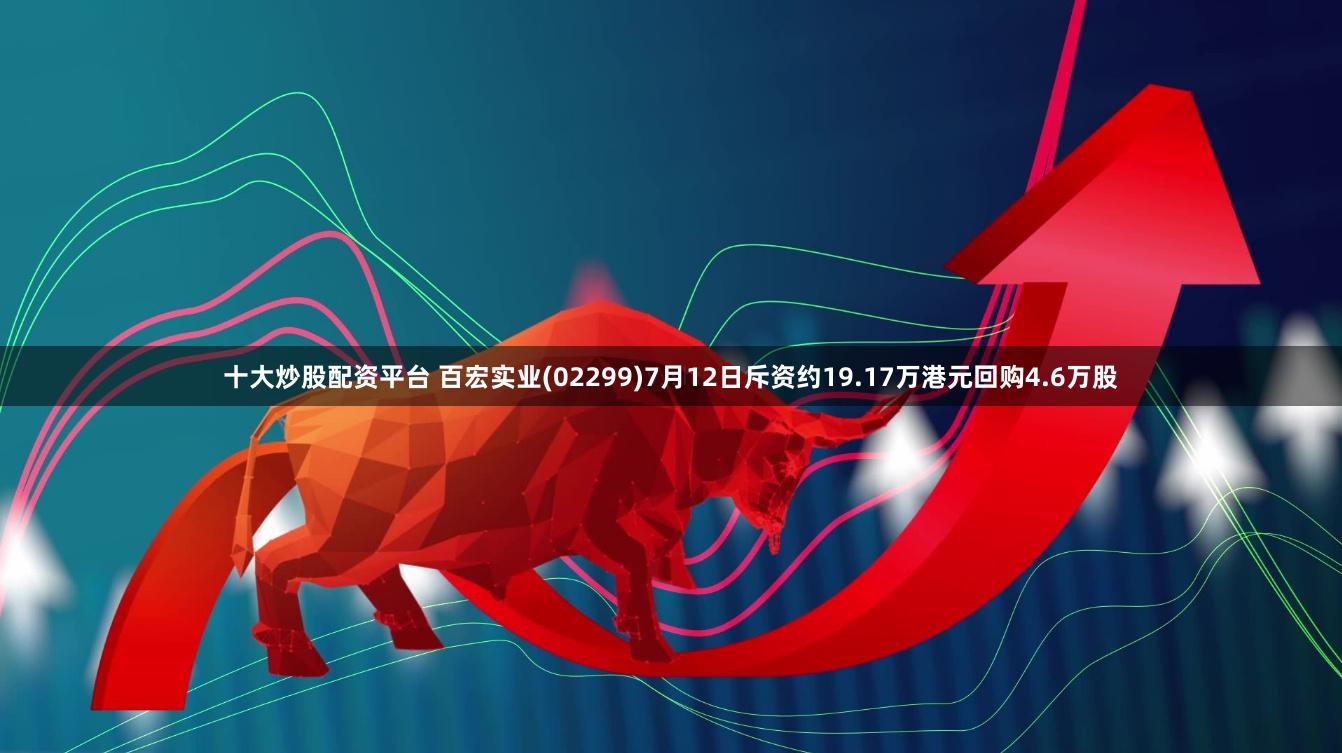 十大炒股配资平台 百宏实业(02299)7月12日斥资约19.17万港元回购4.6万股