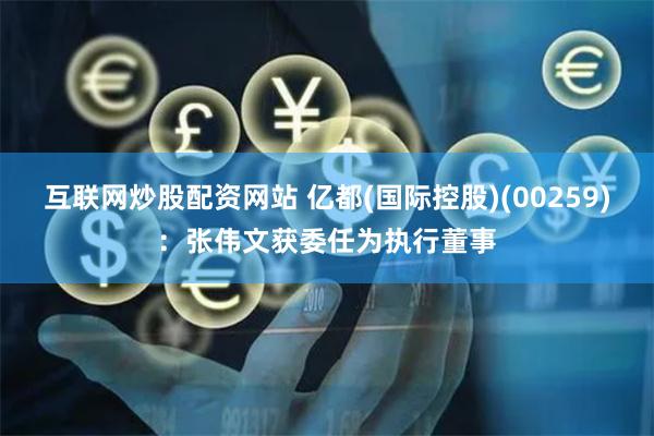 互联网炒股配资网站 亿都(国际控股)(00259)：张伟文获委任为执行董事