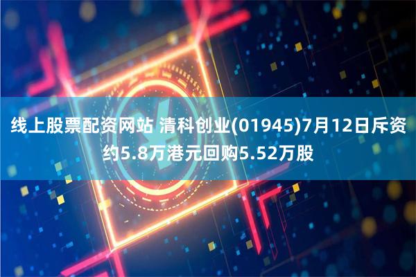 线上股票配资网站 清科创业(01945)7月12日斥资约5.8万港元回购5.52万股