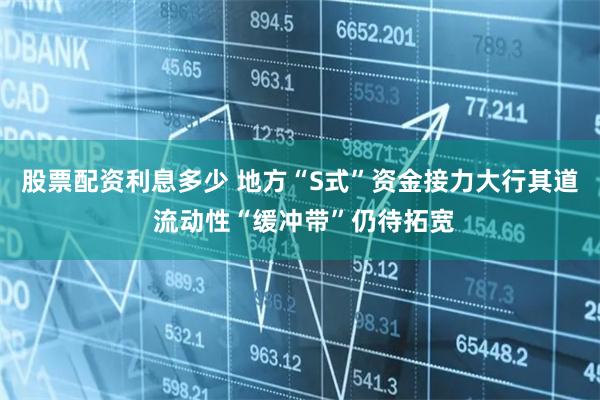 股票配资利息多少 地方“S式”资金接力大行其道 流动性“缓冲带”仍待拓宽