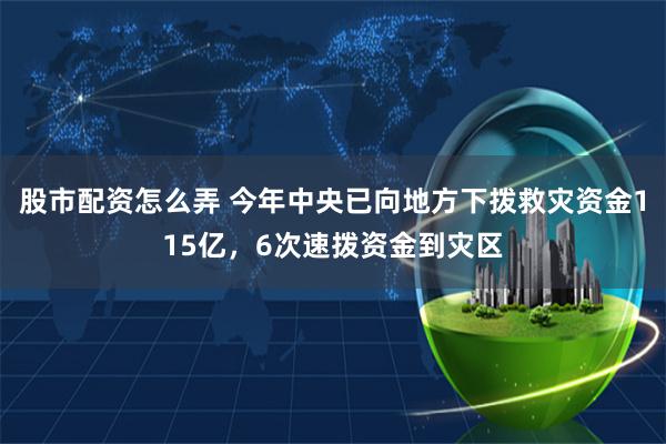 股市配资怎么弄 今年中央已向地方下拨救灾资金115亿，6次速拨资金到灾区