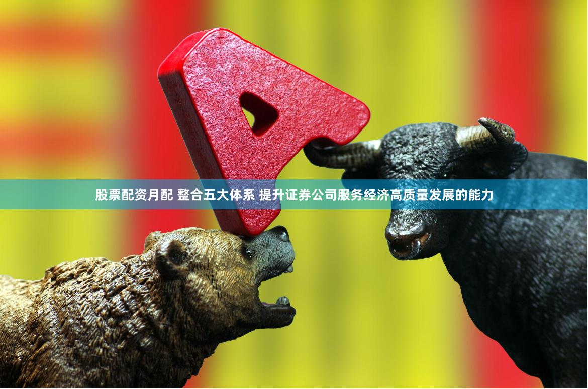 股票配资月配 整合五大体系 提升证券公司服务经济高质量发展的能力