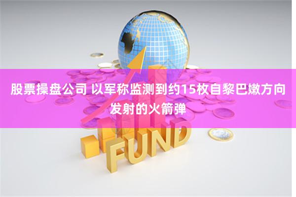 股票操盘公司 以军称监测到约15枚自黎巴嫩方向发射的火箭弹