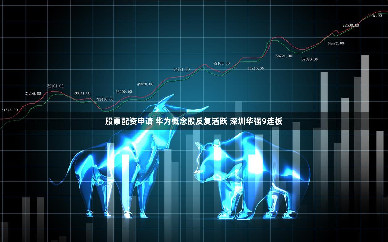 股票配资申请 华为概念股反复活跃 深圳华强9连板