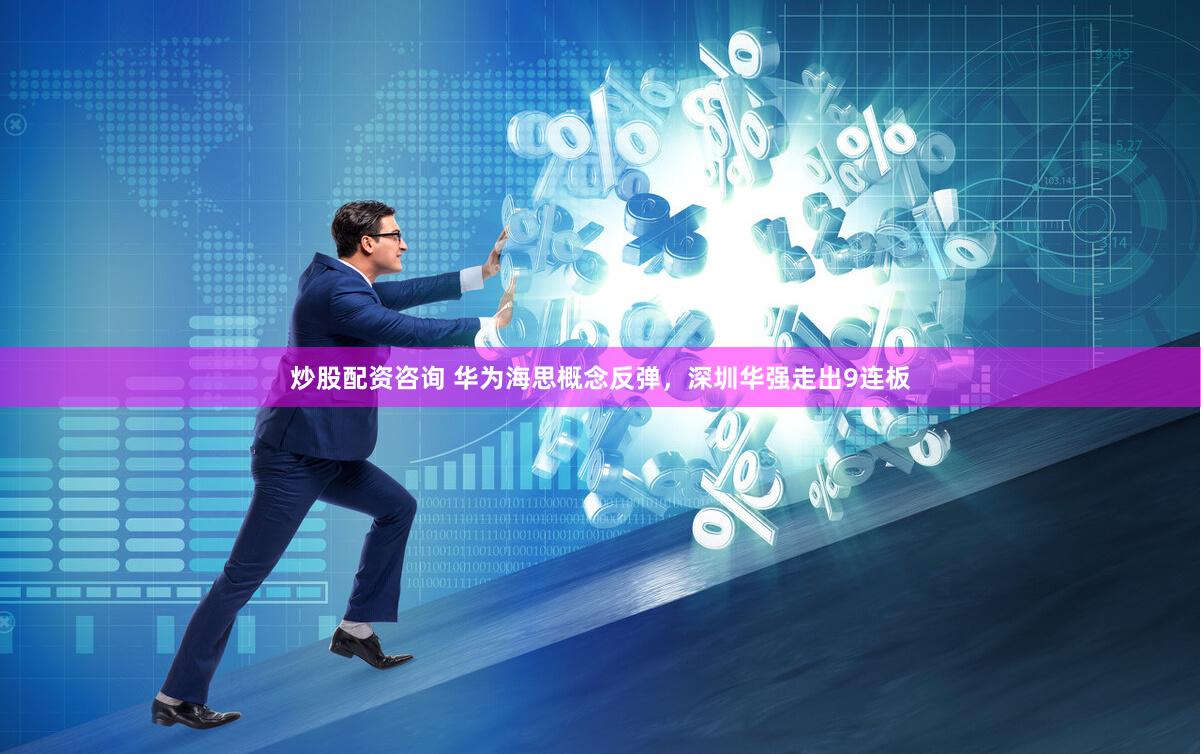 炒股配资咨询 华为海思概念反弹，深圳华强走出9连板