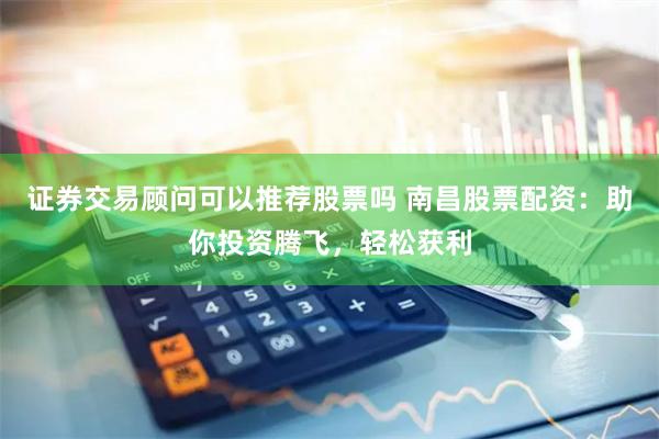 证券交易顾问可以推荐股票吗 南昌股票配资：助你投资腾飞，轻松获利