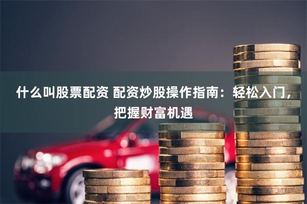 什么叫股票配资 配资炒股操作指南：轻松入门，把握财富机遇