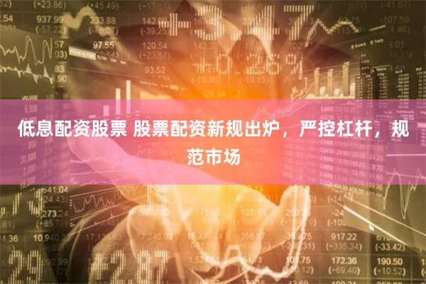 低息配资股票 股票配资新规出炉，严控杠杆，规范市场