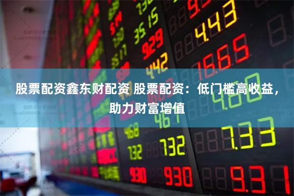 股票配资鑫东财配资 股票配资：低门槛高收益，助力财富增值
