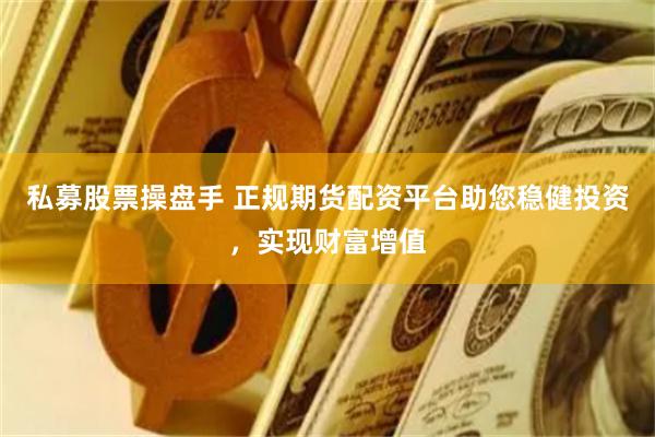 私募股票操盘手 正规期货配资平台助您稳健投资，实现财富增值