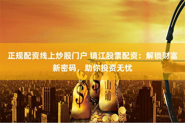 正规配资线上炒股门户 镇江股票配资：解锁财富新密码，助你投资无忧