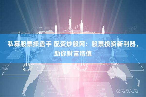 私募股票操盘手 配资炒股网：股票投资新利器，助你财富增值