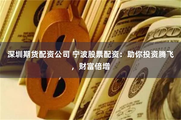 深圳期货配资公司 宁波股票配资：助你投资腾飞，财富倍增
