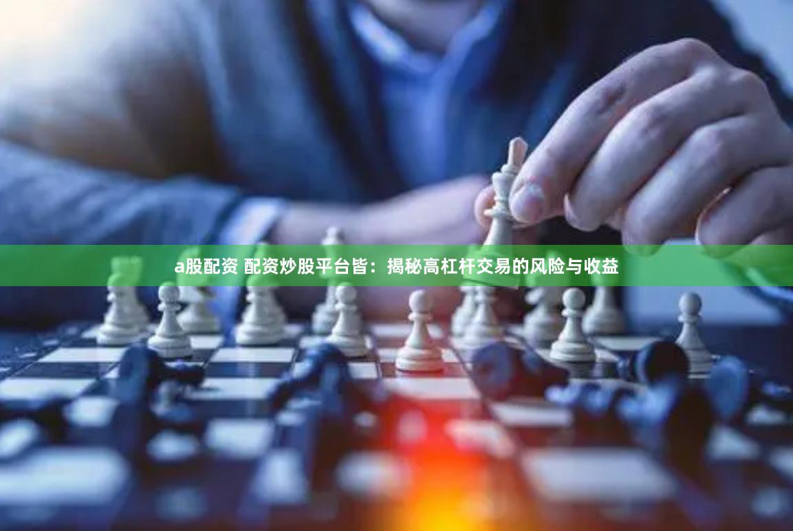 a股配资 配资炒股平台皆：揭秘高杠杆交易的风险与收益