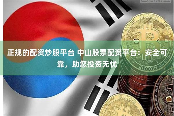 正规的配资炒股平台 中山股票配资平台：安全可靠，助您投资无忧